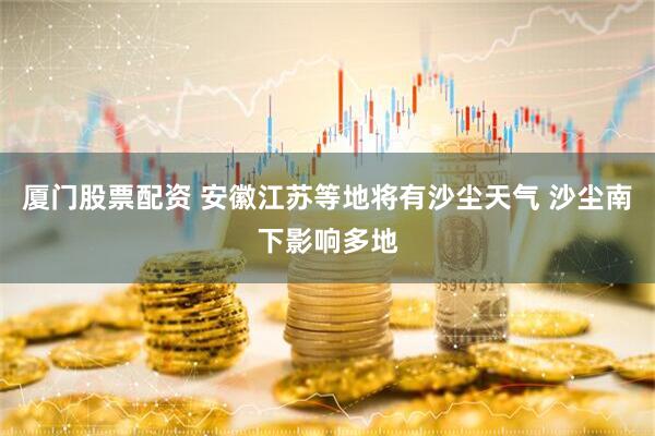厦门股票配资 安徽江苏等地将有沙尘天气 沙尘南下影响多地