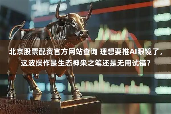 北京股票配资官方网站查询 理想要推AI眼镜了，这波操作是生态神来之笔还是无用试错？