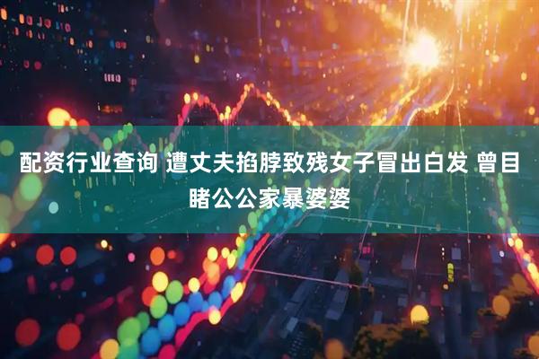 配资行业查询 遭丈夫掐脖致残女子冒出白发 曾目睹公公家暴婆婆