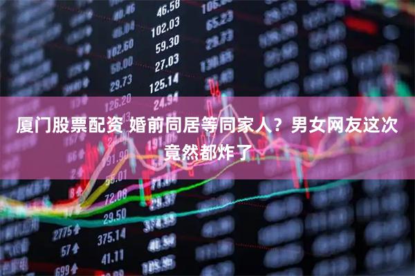 厦门股票配资 婚前同居等同家人？男女网友这次竟然都炸了