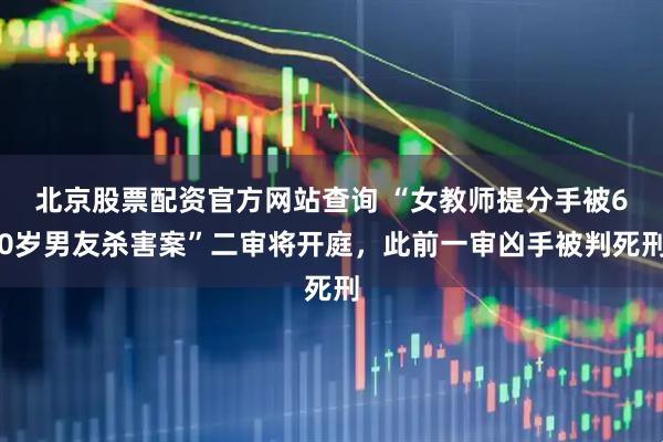北京股票配资官方网站查询 “女教师提分手被60岁男友杀害案”二审将开庭，此前一审凶手被判死刑
