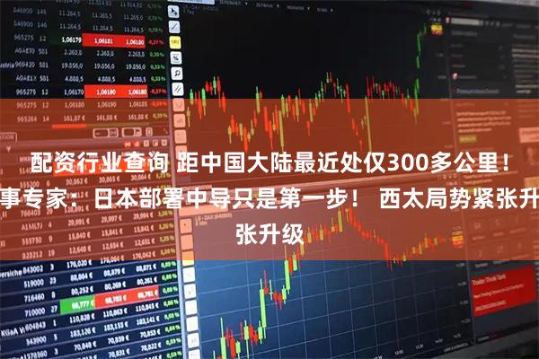 配资行业查询 距中国大陆最近处仅300多公里！军事专家：日本部署中导只是第一步！ 西太局势紧张升级