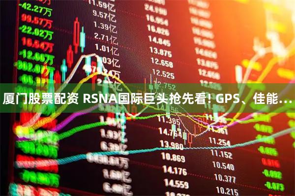 厦门股票配资 RSNA国际巨头抢先看! GPS、佳能…