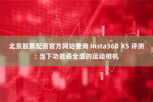 北京股票配资官方网站查询 Insta360 X5 评测: 当下功能最全面的运动相机