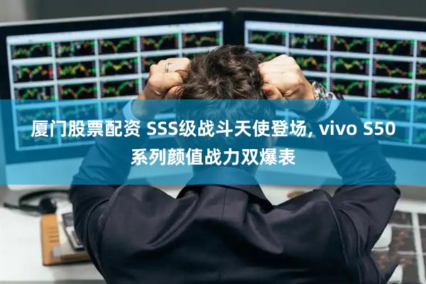 厦门股票配资 SSS级战斗天使登场, vivo S50系列颜值战力双爆表