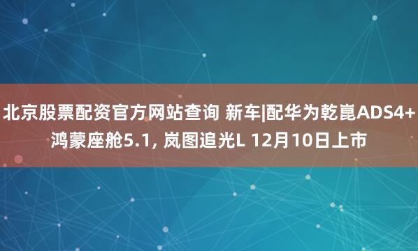 北京股票配资官方网站查询 新车|配华为乾崑ADS4+鸿蒙座舱5.1, 岚图追光L 12月10日上市