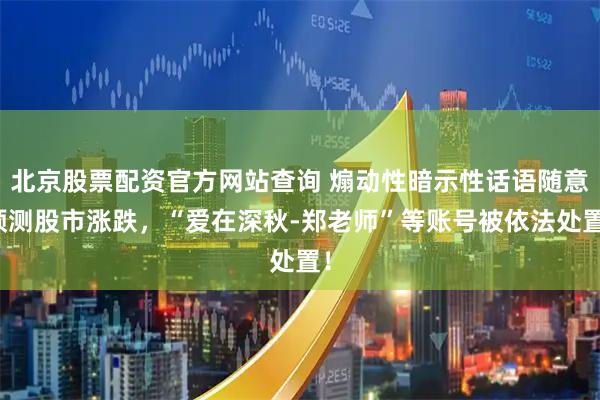 北京股票配资官方网站查询 煽动性暗示性话语随意预测股市涨跌，“爱在深秋-郑老师”等账号被依法处置！