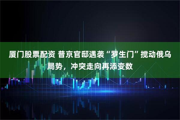 厦门股票配资 普京官邸遇袭“罗生门”搅动俄乌局势，冲突走向再添变数