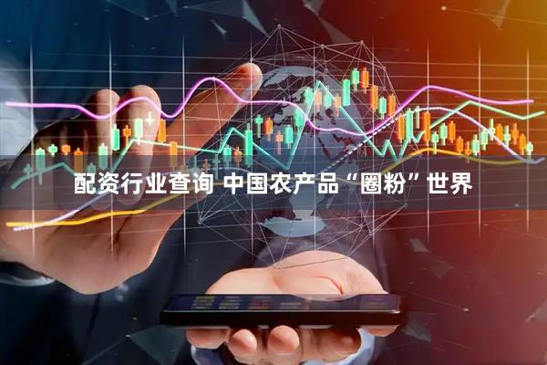 配资行业查询 中国农产品“圈粉”世界