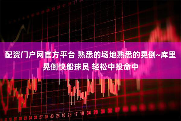 配资门户网官方平台 熟悉的场地熟悉的晃倒~库里晃倒快船球员 轻松中投命中