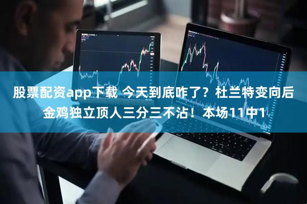 股票配资app下载 今天到底咋了？杜兰特变向后金鸡独立顶人三分三不沾！本场11中1