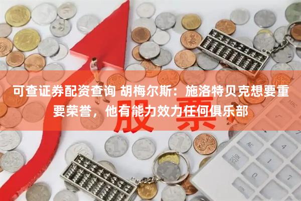 可查证券配资查询 胡梅尔斯：施洛特贝克想要重要荣誉，他有能力效力任何俱乐部
