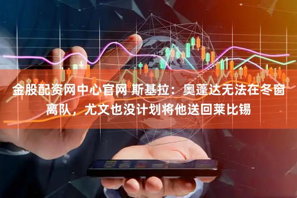 金股配资网中心官网 斯基拉：奥蓬达无法在冬窗离队，尤文也没计划将他送回莱比锡