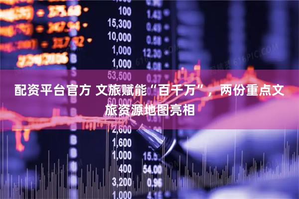 配资平台官方 文旅赋能“百千万”，两份重点文旅资源地图亮相