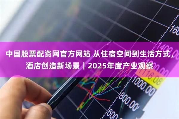 中国股票配资网官方网站 从住宿空间到生活方式，酒店创造新场景｜2025年度产业观察