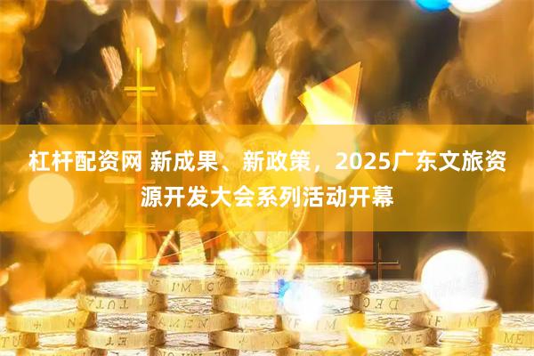 杠杆配资网 新成果、新政策，2025广东文旅资源开发大会系列活动开幕