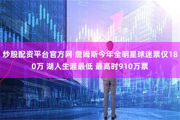 炒股配资平台官方网 詹姆斯今年全明星球迷票仅180万 湖人生涯最低 最高时910万票