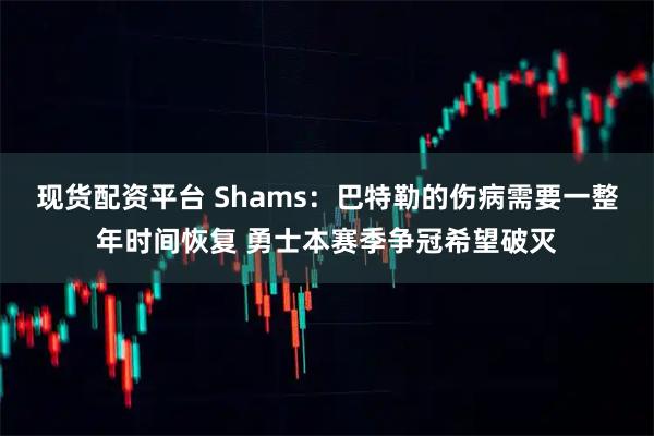 现货配资平台 Shams：巴特勒的伤病需要一整年时间恢复 勇士本赛季争冠希望破灭