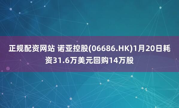 正规配资网站 诺亚控股(06686.HK)1月20日耗资31.6万美元回购14万股