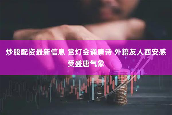 炒股配资最新信息 赏灯会诵唐诗 外籍友人西安感受盛唐气象