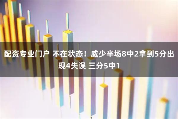 配资专业门户 不在状态！威少半场8中2拿到5分出现4失误 三分5中1