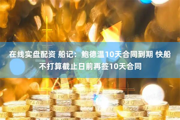 在线实盘配资 船记：鲍德温10天合同到期 快船不打算截止日前再签10天合同
