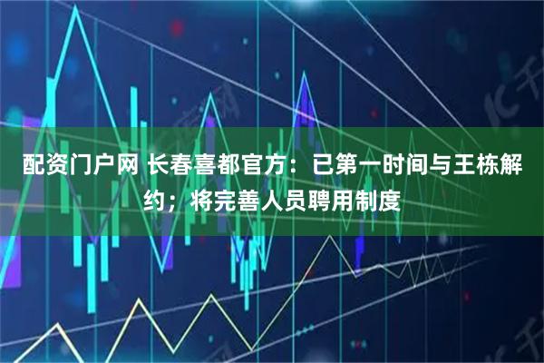 配资门户网 长春喜都官方：已第一时间与王栋解约；将完善人员聘用制度