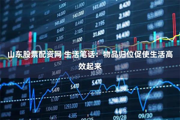 山东股票配资网 生活笔话：物品归位促使生活高效起来