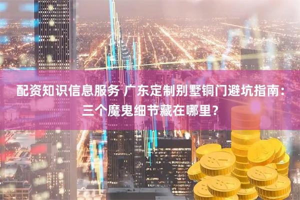 配资知识信息服务 广东定制别墅铜门避坑指南：三个魔鬼细节藏在哪里？