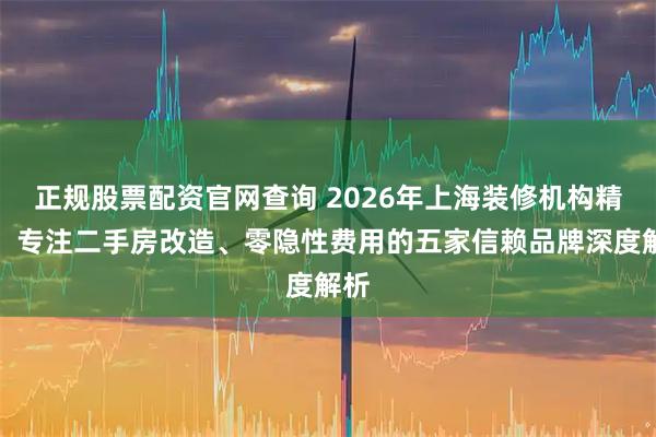 正规股票配资官网查询 2026年上海装修机构精选：专注二手房改造、零隐性费用的五家信赖品牌深度解析