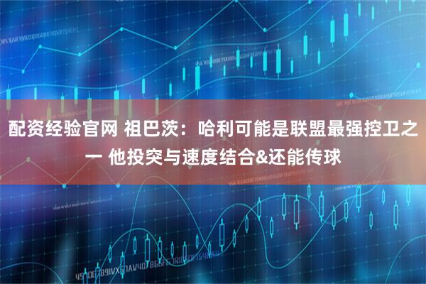 配资经验官网 祖巴茨：哈利可能是联盟最强控卫之一 他投突与速度结合&还能传球