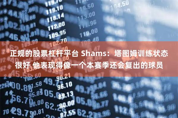 正规的股票杠杆平台 Shams：塔图姆训练状态很好 他表现得像一个本赛季还会复出的球员