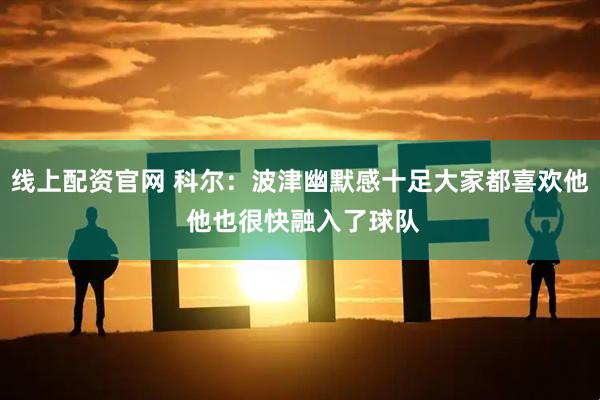 线上配资官网 科尔：波津幽默感十足大家都喜欢他 他也很快融入了球队