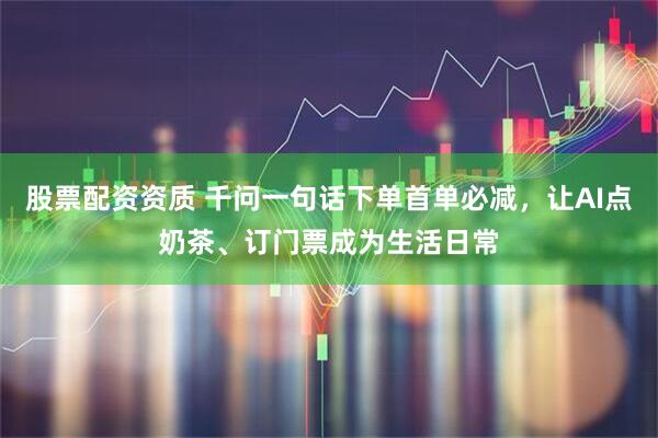 股票配资资质 千问一句话下单首单必减，让AI点奶茶、订门票成为生活日常