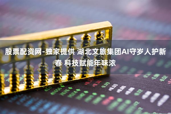 股票配资网-独家提供 湖北文旅集团AI守岁人护新春 科技赋能年味浓
