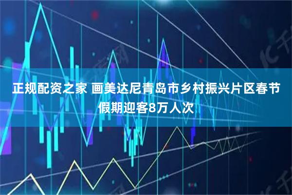 正规配资之家 画美达尼青岛市乡村振兴片区春节假期迎客8万人次