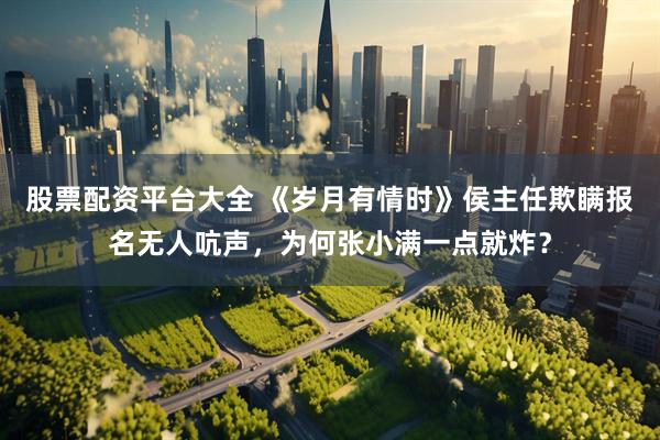 股票配资平台大全 《岁月有情时》侯主任欺瞒报名无人吭声，为何张小满一点就炸？