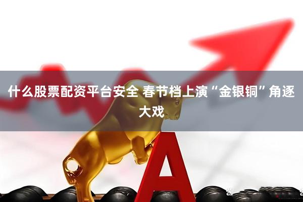 什么股票配资平台安全 春节档上演“金银铜”角逐大戏