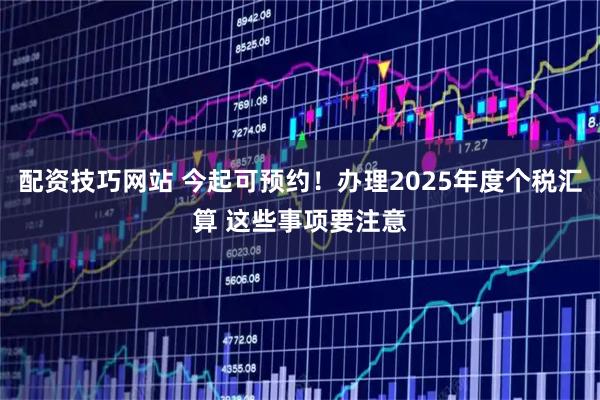 配资技巧网站 今起可预约！办理2025年度个税汇算 这些事项要注意