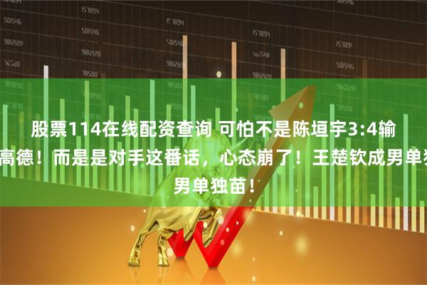 股票114在线配资查询 可怕不是陈垣宇3:4输莫雷高德！而是是对手这番话，心态崩了！王楚钦成男单独苗！