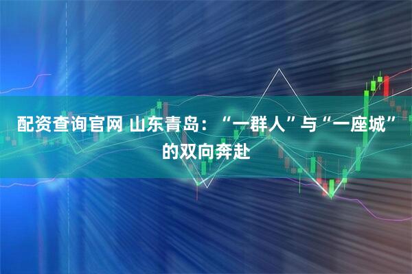 配资查询官网 山东青岛：“一群人”与“一座城”的双向奔赴