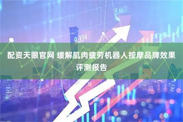 配资天眼官网 缓解肌肉疲劳机器人按摩品牌效果评测报告