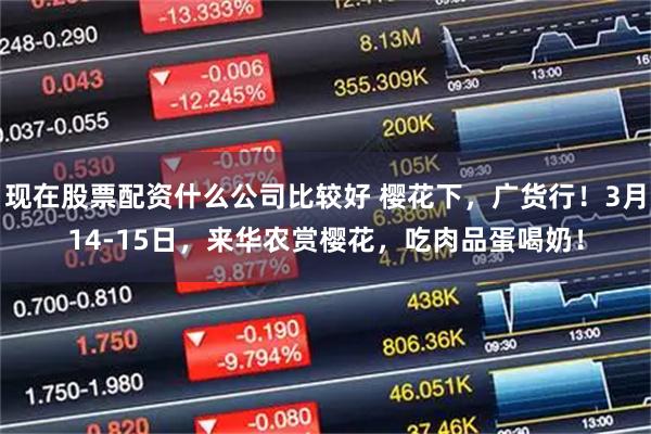 现在股票配资什么公司比较好 樱花下，广货行！3月14-15日，来华农赏樱花，吃肉品蛋喝奶！