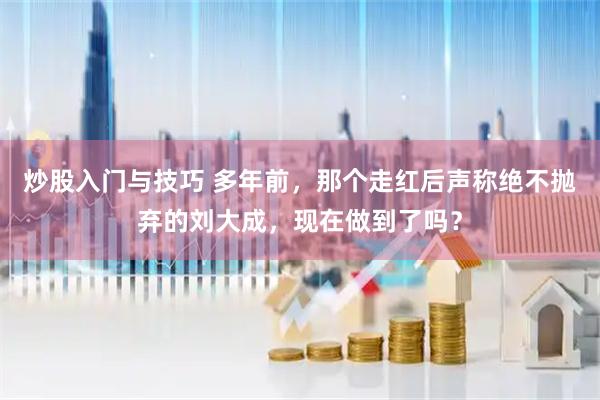 炒股入门与技巧 多年前，那个走红后声称绝不抛弃的刘大成，现在做到了吗？