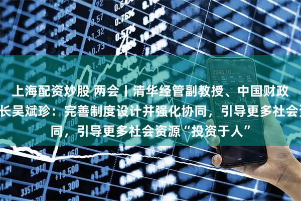 上海配资炒股 两会丨清华经管副教授、中国财政税收研究所副所长吴斌珍：完善制度设计并强化协同，引导更多社会资源“投资于人”
