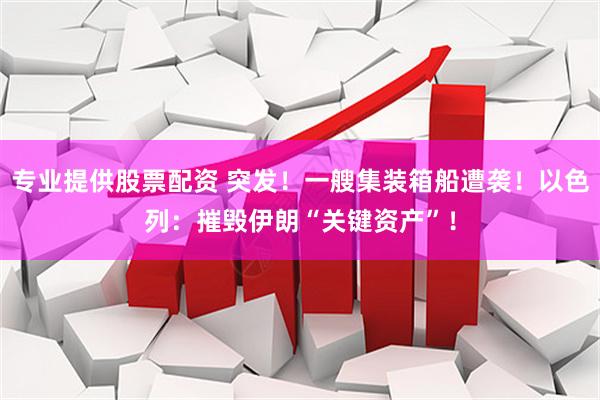 专业提供股票配资 突发！一艘集装箱船遭袭！以色列：摧毁伊朗“关键资产”！