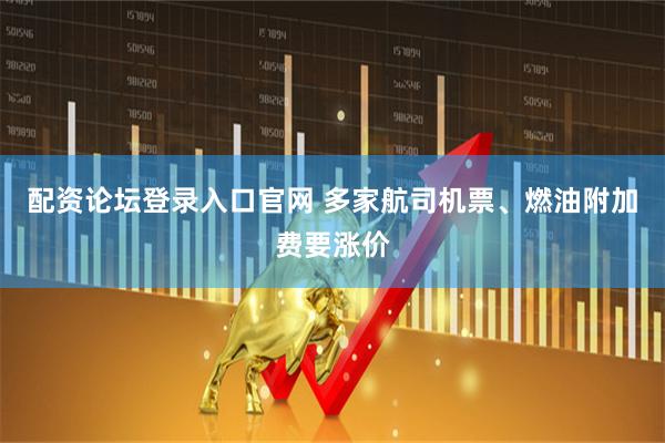配资论坛登录入口官网 多家航司机票、燃油附加费要涨价