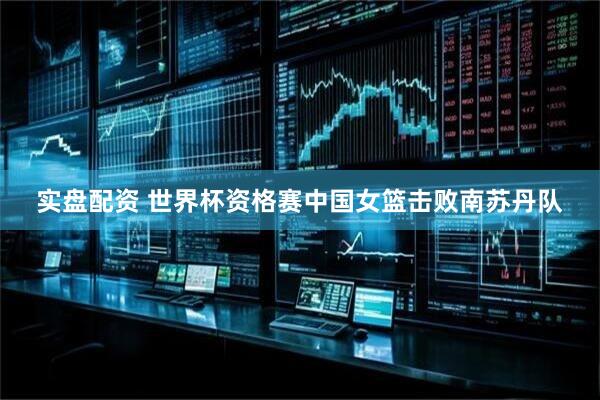 实盘配资 世界杯资格赛中国女篮击败南苏丹队
