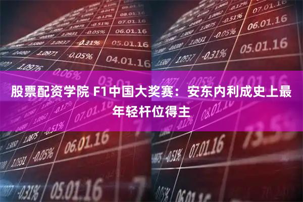 股票配资学院 F1中国大奖赛：安东内利成史上最年轻杆位得主