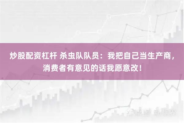 炒股配资杠杆 杀虫队队员：我把自己当生产商，消费者有意见的话我愿意改！